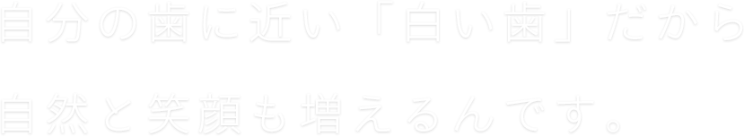 自分の歯に近い「白い歯」だから自然と笑顔も増えるんです。